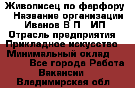 Живописец по фарфору › Название организации ­ Иванов В.П., ИП › Отрасль предприятия ­ Прикладное искусство › Минимальный оклад ­ 30 000 - Все города Работа » Вакансии   . Владимирская обл.,Владимир г.
